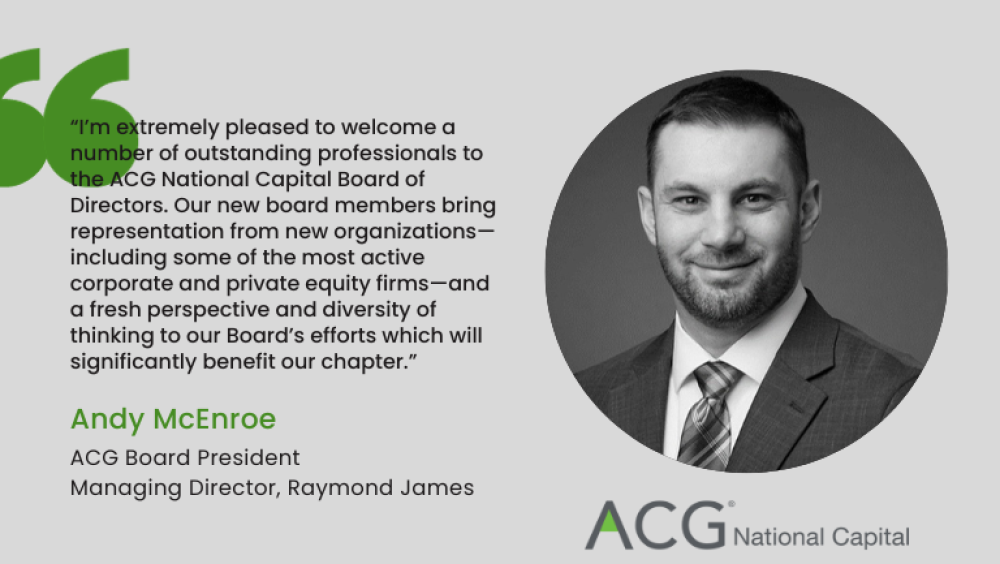 "I’m extremely pleased to welcome a number of outstanding professionals to the ACG National Capital Board of Directors. Our new board members bring representation from new organizations—including some of the most active corporate and private equity firms—and a fresh perspective and diversity of thinking to our Board’s efforts which will significantly benefit our chapter.”
